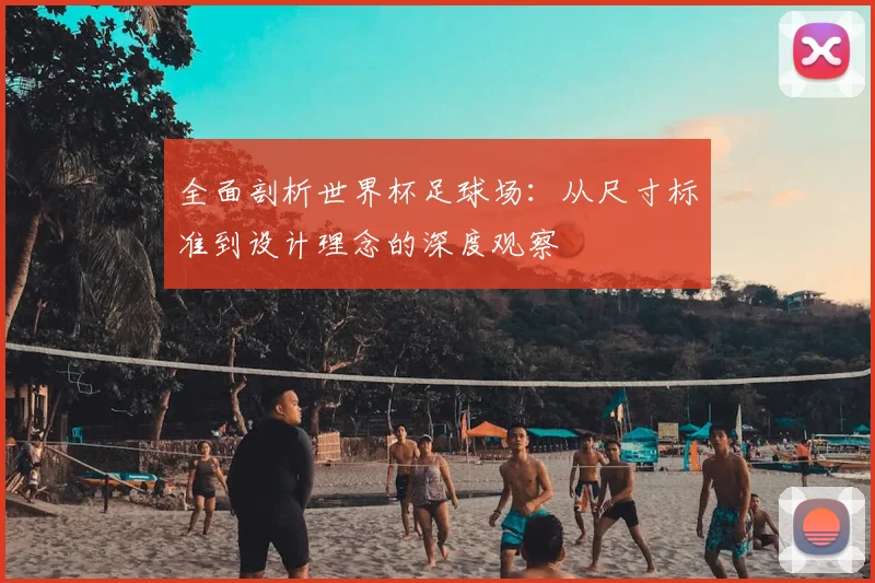 全面剖析世界杯足球场：从尺寸标准到设计理念的深度观察