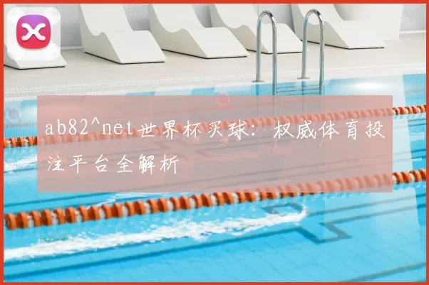 ab82^net世界杯买球：权威体育投注平台全解析