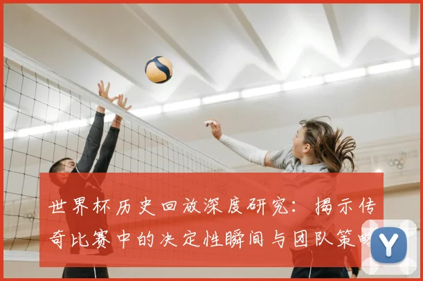 世界杯历史回放深度研究:揭示传奇比赛中的决定性瞬间与团队策略