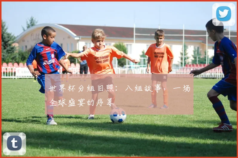世界杯分组旧照：八组故事，一场全球盛宴的序幕