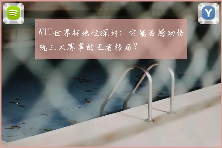 WTT世界杯地位探讨:它能否撼动传统三大赛事的王者格局?