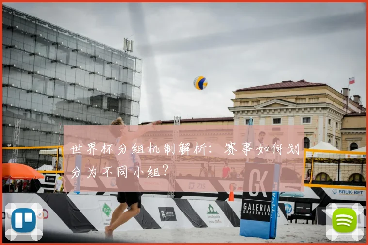 世界杯分组机制解析：赛事如何划分为不同小组？