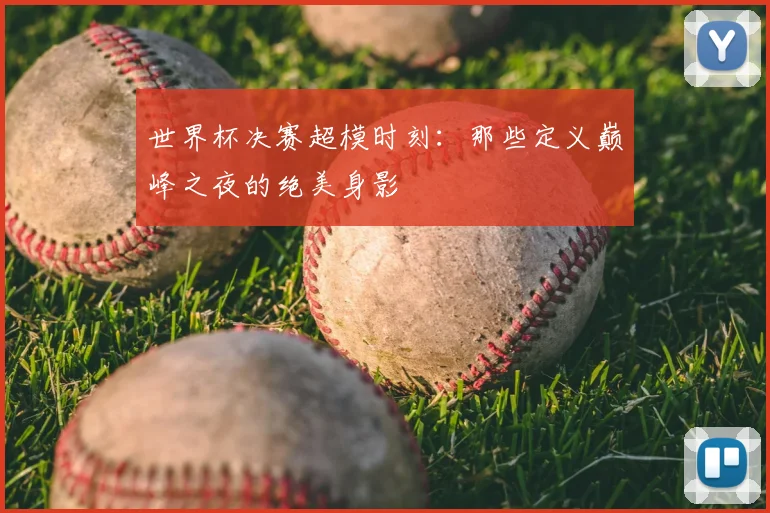 世界杯决赛超模时刻：那些定义巅峰之夜的绝美身影