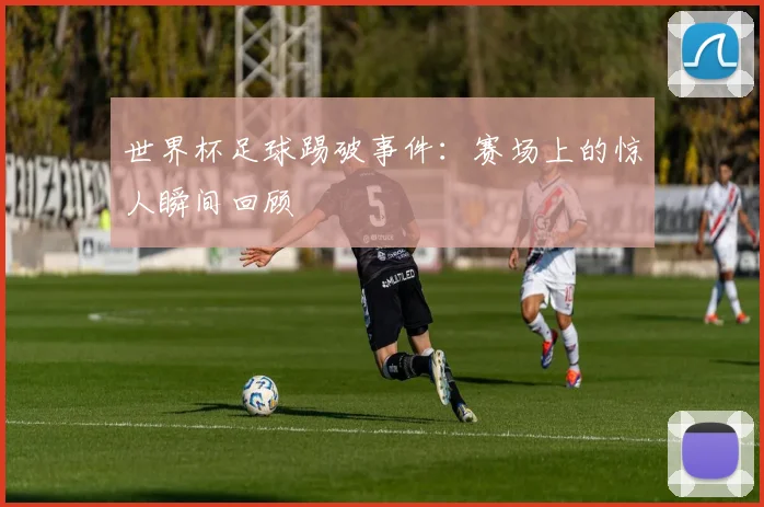 世界杯足球踢破事件：赛场上的惊人瞬间回顾