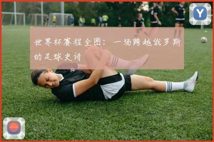 世界杯赛程全图：一场跨越俄罗斯的足球史诗
