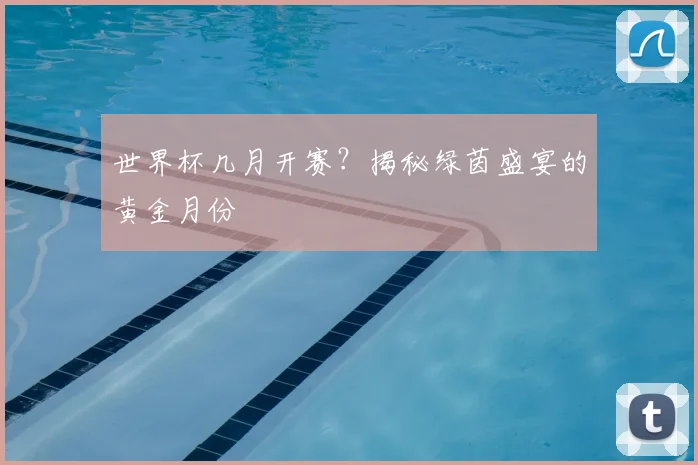 世界杯几月开赛?揭秘绿茵盛宴的黄金月份