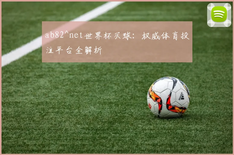 ab82^net世界杯买球:权威体育投注平台全解析